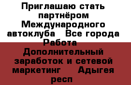 Приглашаю стать партнёром Международного автоклуба - Все города Работа » Дополнительный заработок и сетевой маркетинг   . Адыгея респ.